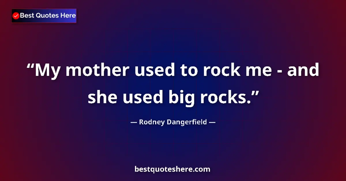 Quote by Rodney Dangerfield: My mother used to rock me - and she used big rocks....