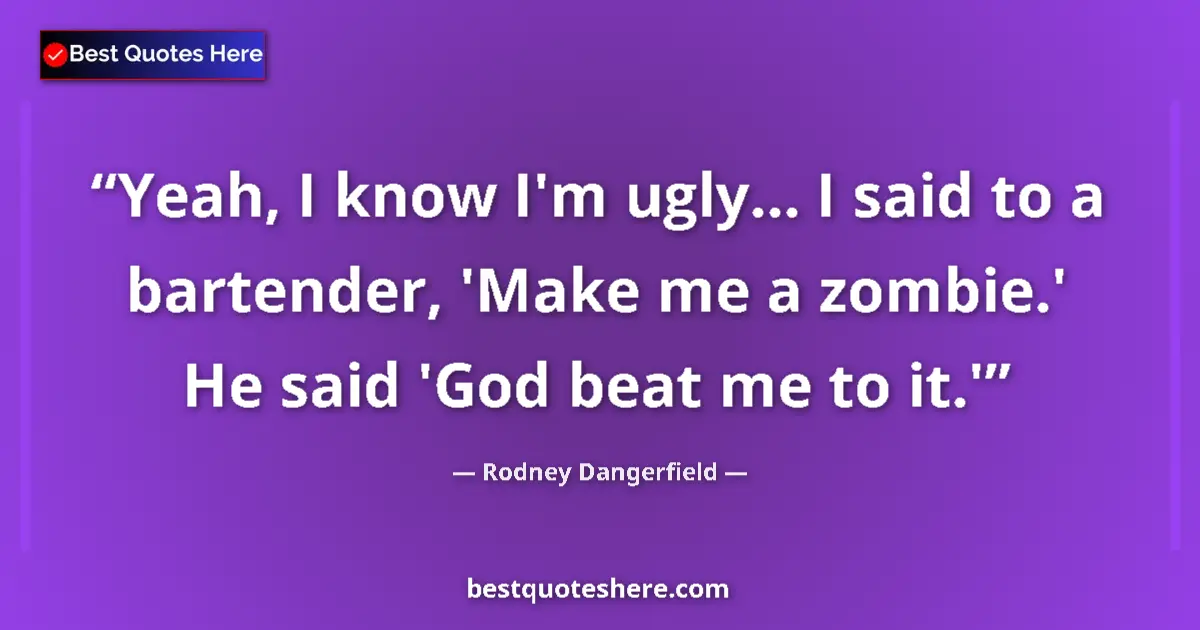 Quote by Rodney Dangerfield: Yeah, I know I'm ugly... I said to a bartender, 'Make me a zombie.' He said 'God beat me to it.'...