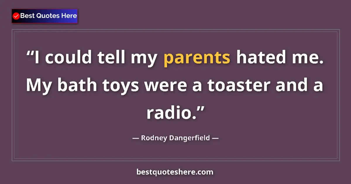 Quote by Rodney Dangerfield: I could tell my parents hated me. My bath toys were a toaster and a radio....