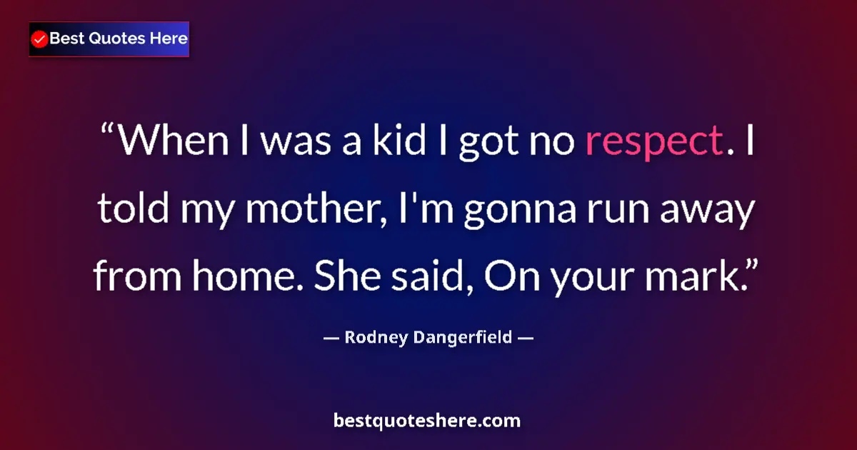 Quote by Rodney Dangerfield: When I was a kid I got no respect. I told my mother, I'm gonna run away from home. She said, On your...