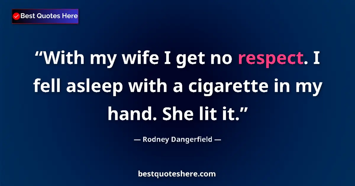 Quote by Rodney Dangerfield: With my wife I get no respect. I fell asleep with a cigarette in my hand. She lit it....