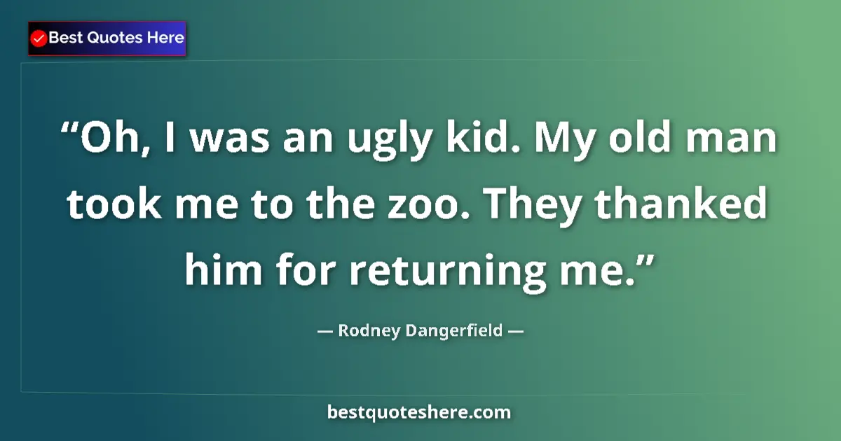 Quote by Rodney Dangerfield: Oh, I was an ugly kid. My old man took me to the zoo. They thanked him for returning me....