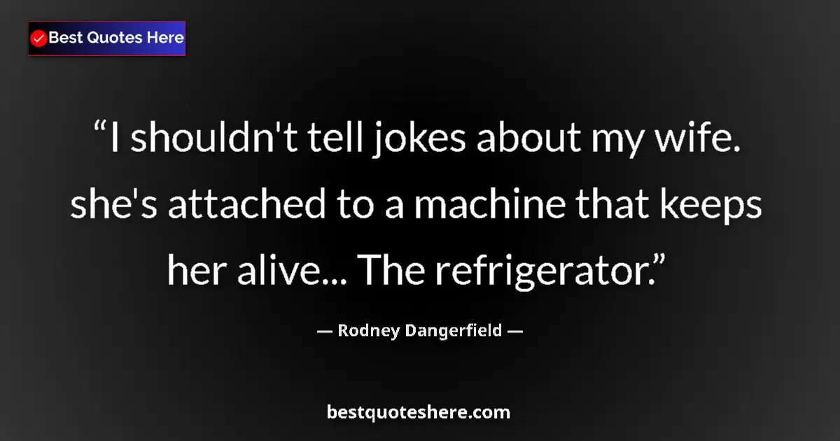 Quote by Rodney Dangerfield: I shouldn't tell jokes about my wife. she's attached to a machine that keeps her alive... The refrig...