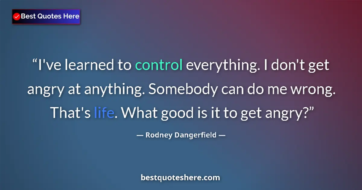 Quote by Rodney Dangerfield: I've learned to control everything. I don't get angry at anything. Somebody can do me wrong. That's ...