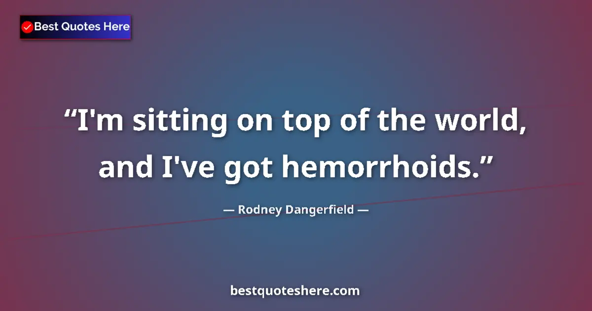 Image for the quote by Rodney Dangerfield: I'm sitting on top of the world, and I've got hemorrhoids....