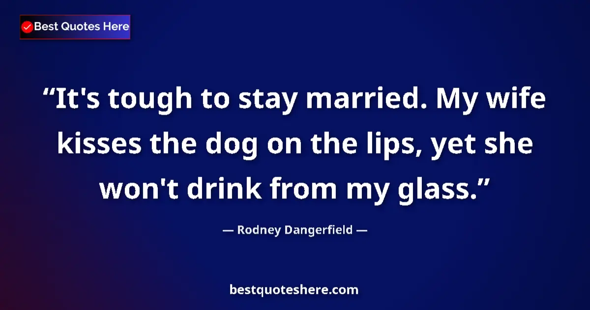 Image for the quote by Rodney Dangerfield: It's tough to stay married. My wife kisses the dog on the lips, yet she won't drink from my glass....