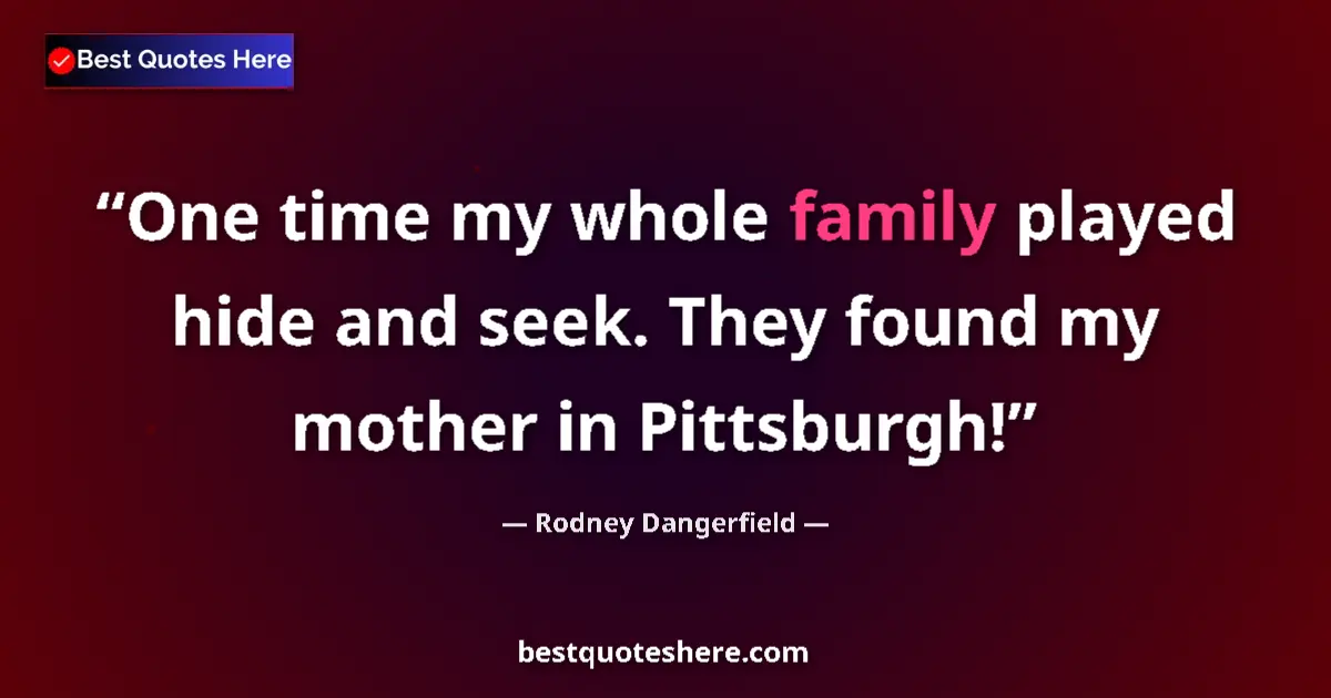 Quote by Rodney Dangerfield: One time my whole family played hide and seek. They found my mother in Pittsburgh!...