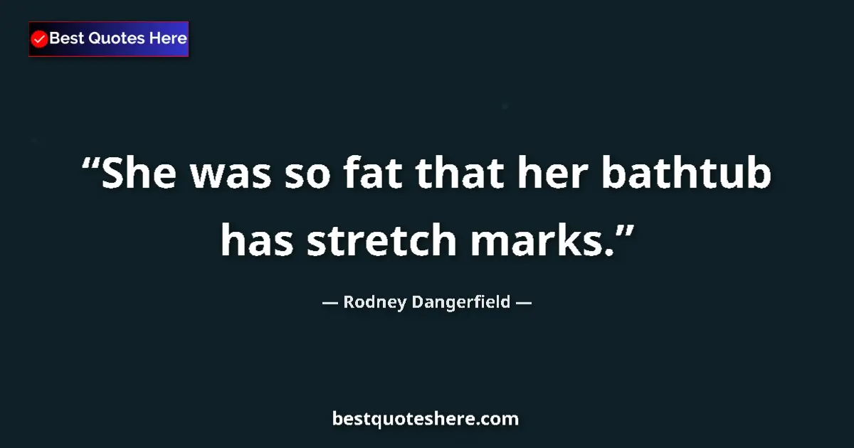 Quote by Rodney Dangerfield: She was so fat that her bathtub has stretch marks....