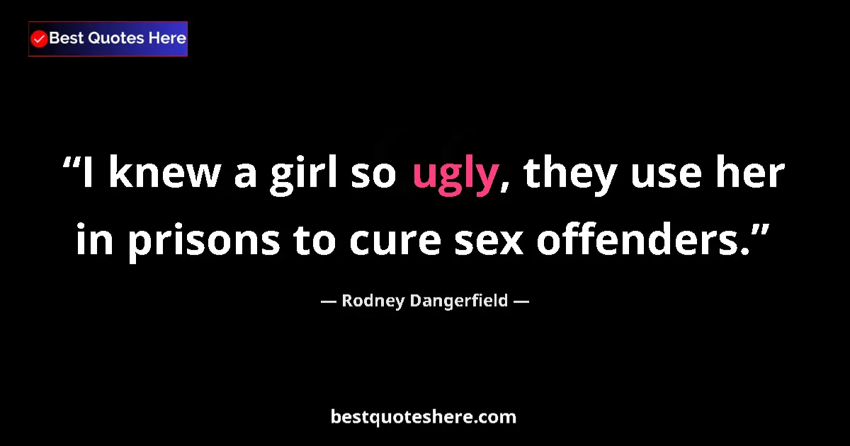 Quote by Rodney Dangerfield: I knew a girl so ugly, they use her in prisons to cure sex offenders....