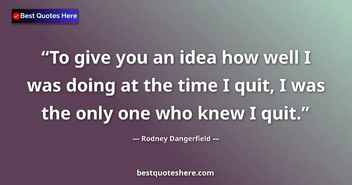 Quote by Rodney Dangerfield: To give you an idea how well I was doing at the time I quit, I was the only one who knew I quit....