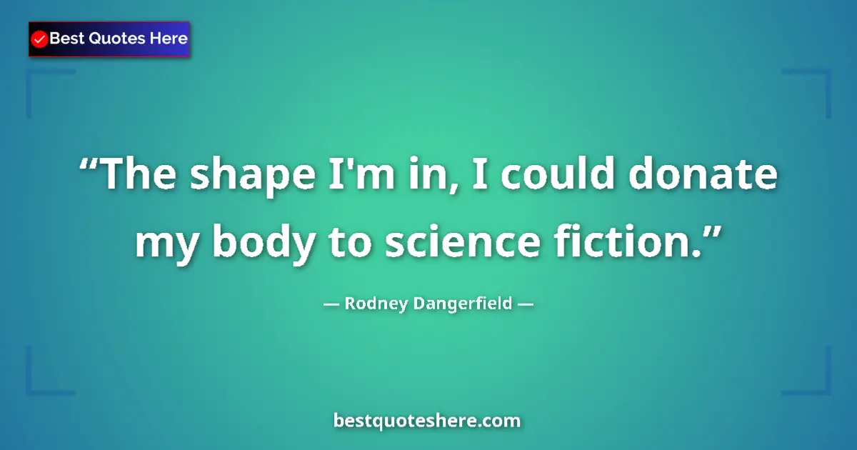 Quote by Rodney Dangerfield: The shape I'm in, I could donate my body to science fiction....