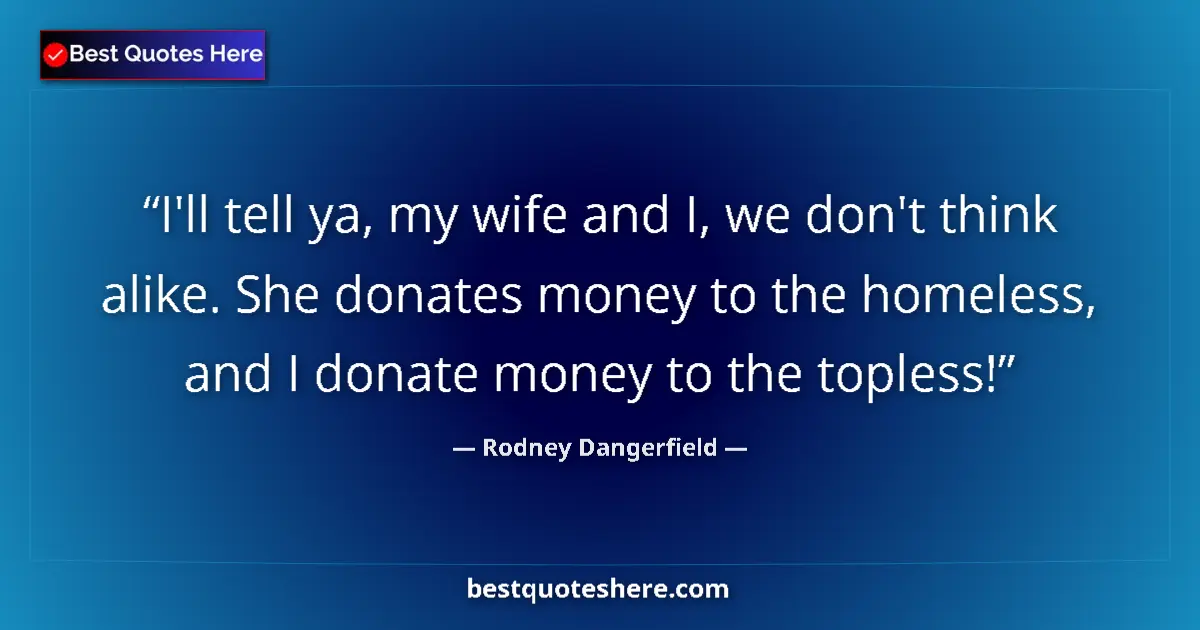 Quote by Rodney Dangerfield: I'll tell ya, my wife and I, we don't think alike. She donates money to the homeless, and I donate m...