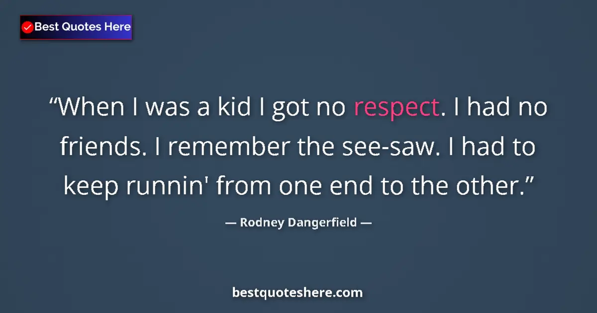 Quote by Rodney Dangerfield: When I was a kid I got no respect. I had no friends. I remember the see-saw. I had to keep runnin' f...