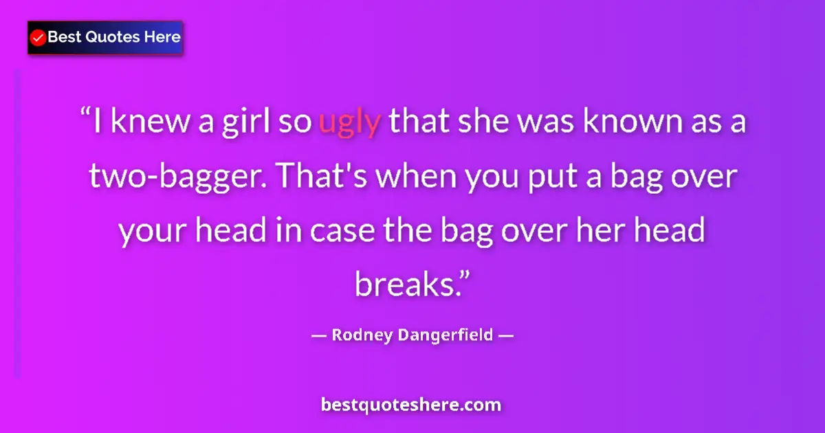 Quote by Rodney Dangerfield: I knew a girl so ugly that she was known as a two-bagger. That's when you put a bag over your head i...