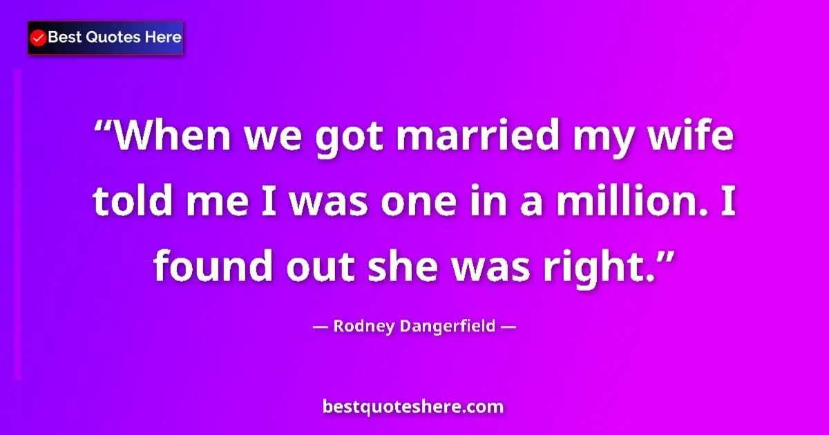 Quote by Rodney Dangerfield: When we got married my wife told me I was one in a million. I found out she was right....