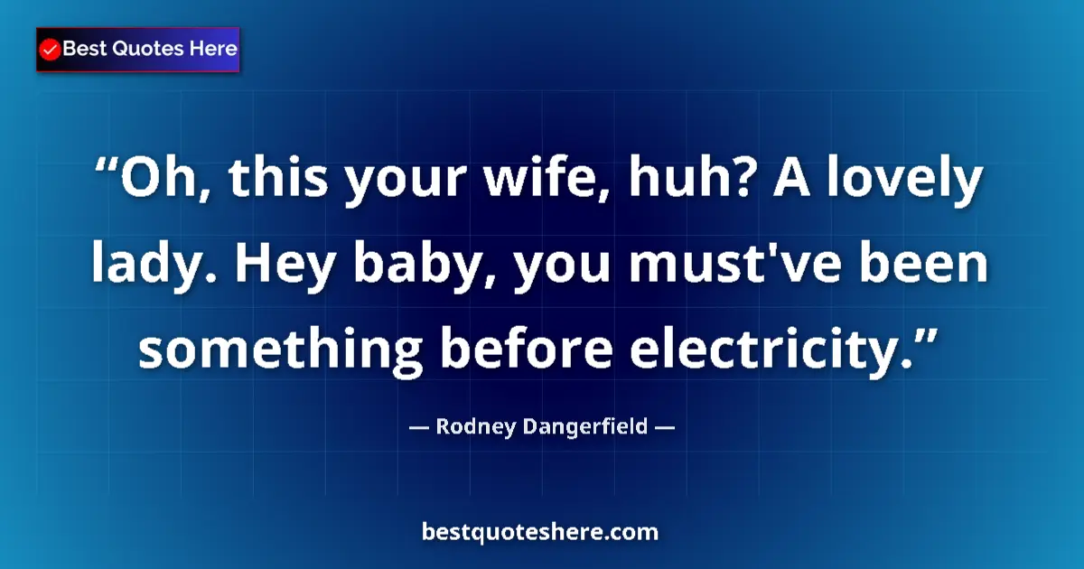Quote by Rodney Dangerfield: Oh, this your wife, huh? A lovely lady. Hey baby, you must've been something before electricity....