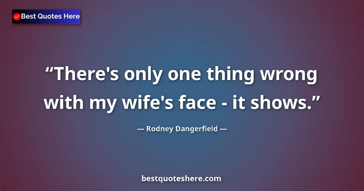 Quote by Rodney Dangerfield: There's only one thing wrong with my wife's face - it shows....
