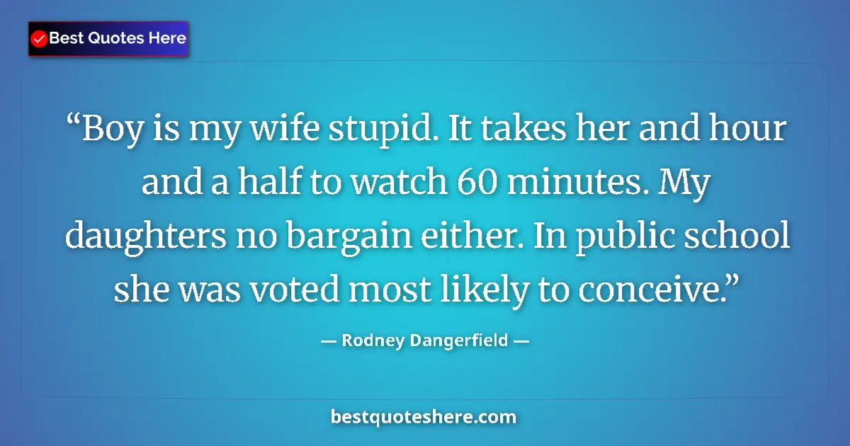 Quote by Rodney Dangerfield: Boy is my wife stupid. It takes her and hour and a half to watch 60 minutes. My daughters no bargain...