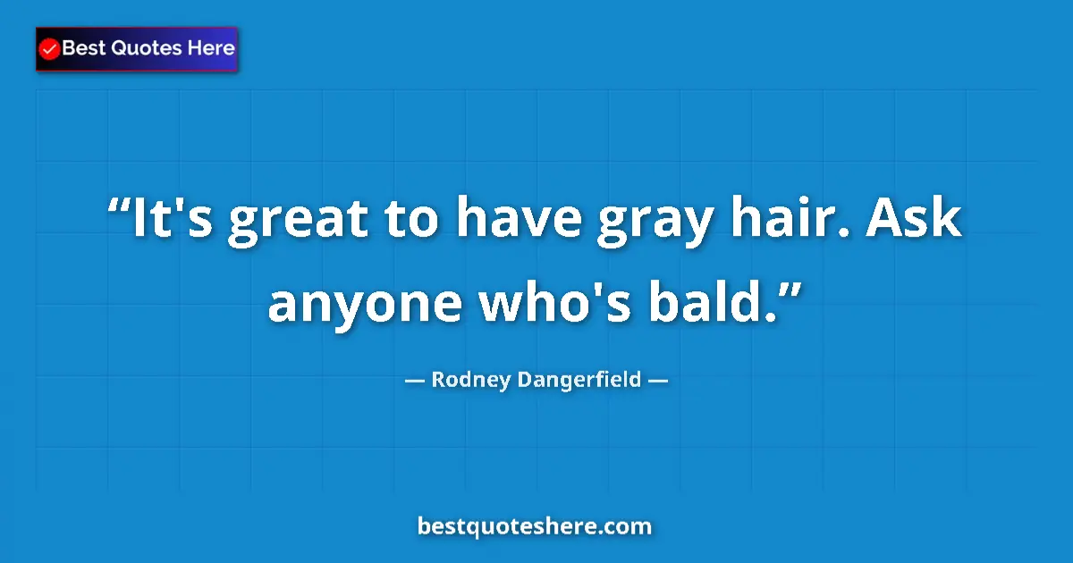 Quote by Rodney Dangerfield: It's great to have gray hair. Ask anyone who's bald....