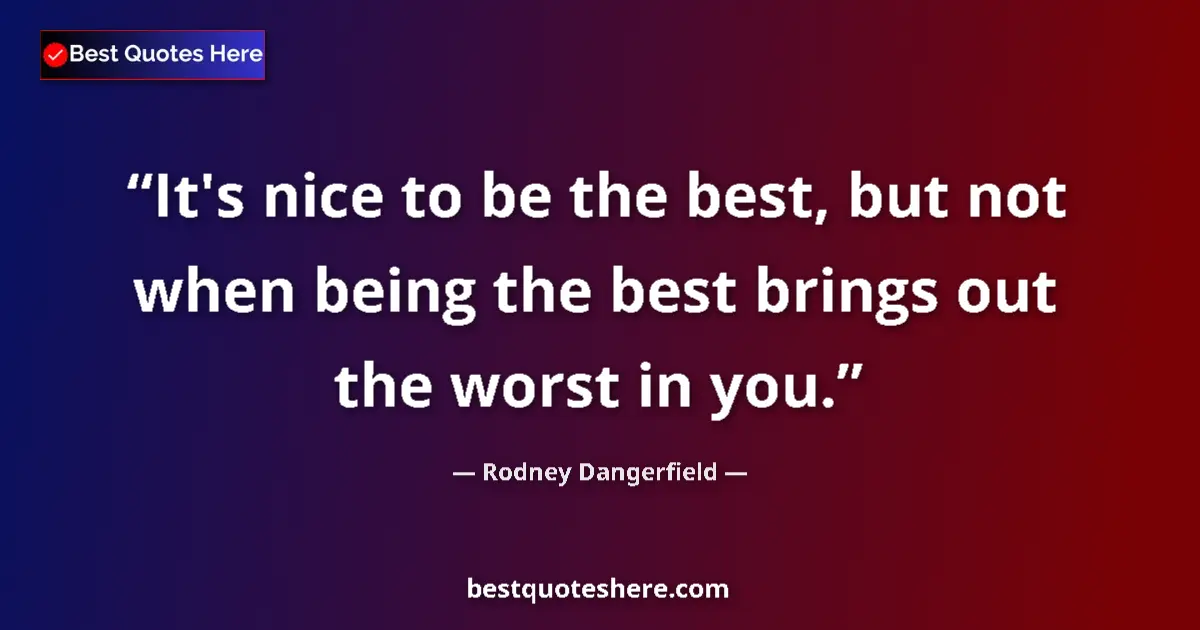 Quote by Rodney Dangerfield: It's nice to be the best, but not when being the best brings out the worst in you....