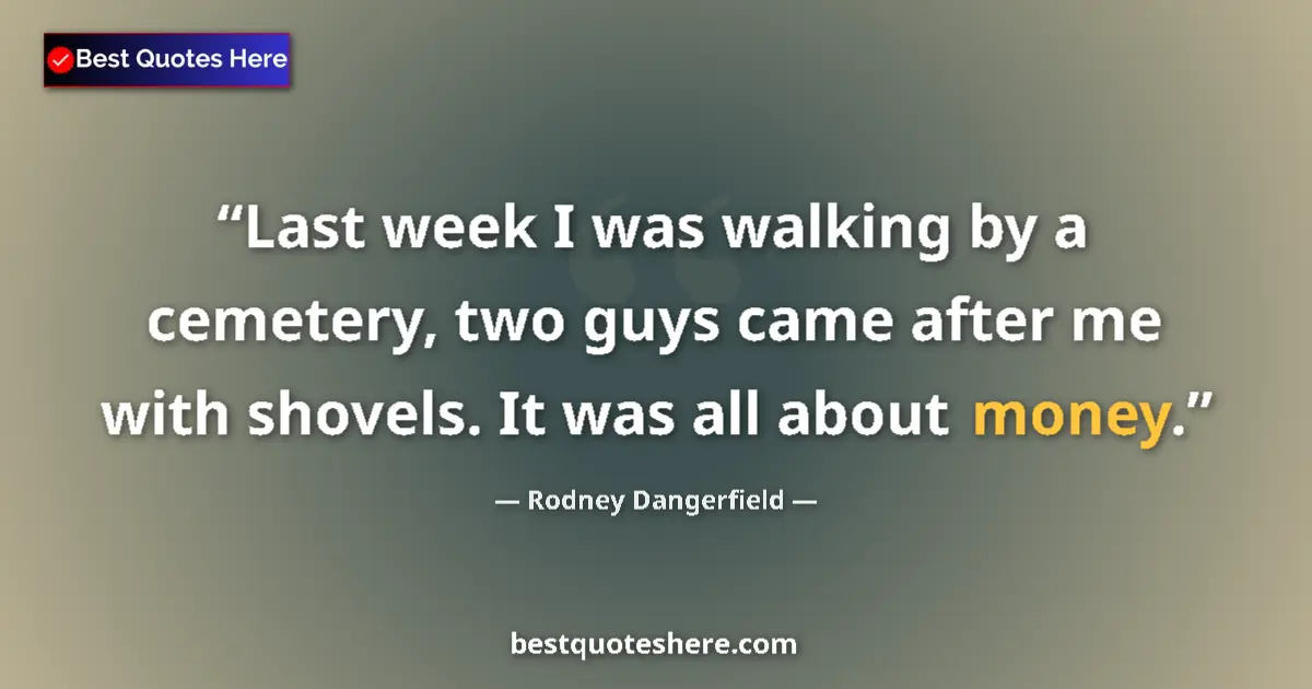 Quote by Rodney Dangerfield: Last week I was walking by a cemetery, two guys came after me with shovels. It was all about money....