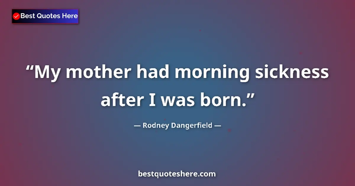Quote by Rodney Dangerfield: My mother had morning sickness after I was born....
