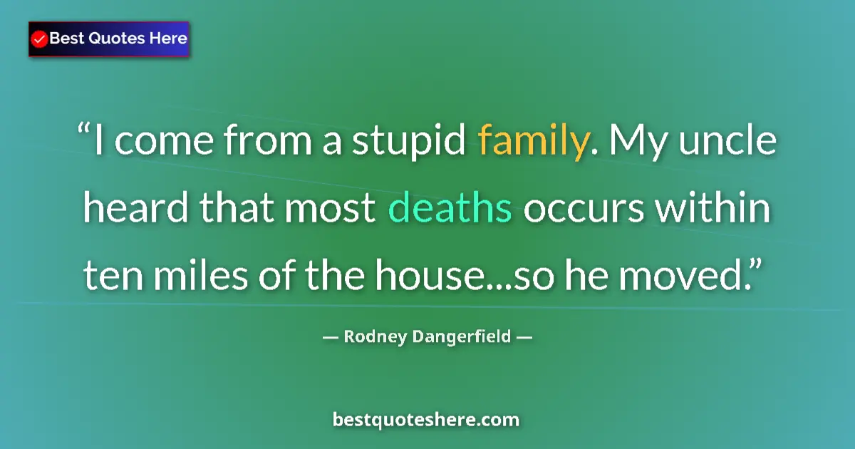 Quote by Rodney Dangerfield: I come from a stupid family. My uncle heard that most deaths occurs within ten miles of the house......