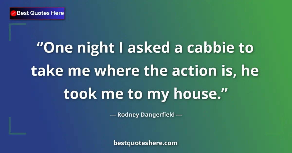 Quote by Rodney Dangerfield: One night I asked a cabbie to take me where the action is, he took me to my house....