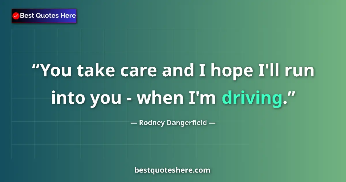 Quote by Rodney Dangerfield: You take care and I hope I'll run into you - when I'm driving....