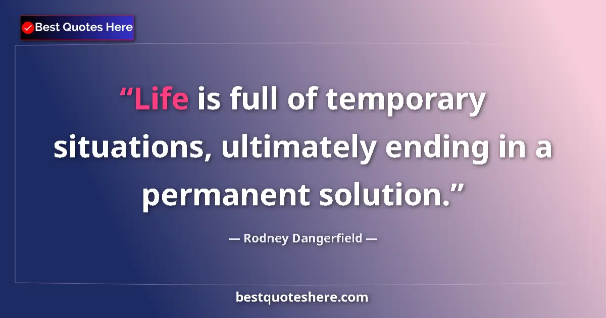 Quote by Rodney Dangerfield: Life is full of temporary situations, ultimately ending in a permanent solution....