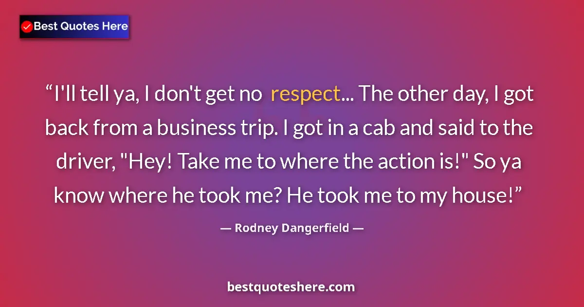 Quote by Rodney Dangerfield: I'll tell ya, I don't get no respect... The other day, I got back from a business trip. I got in a c...