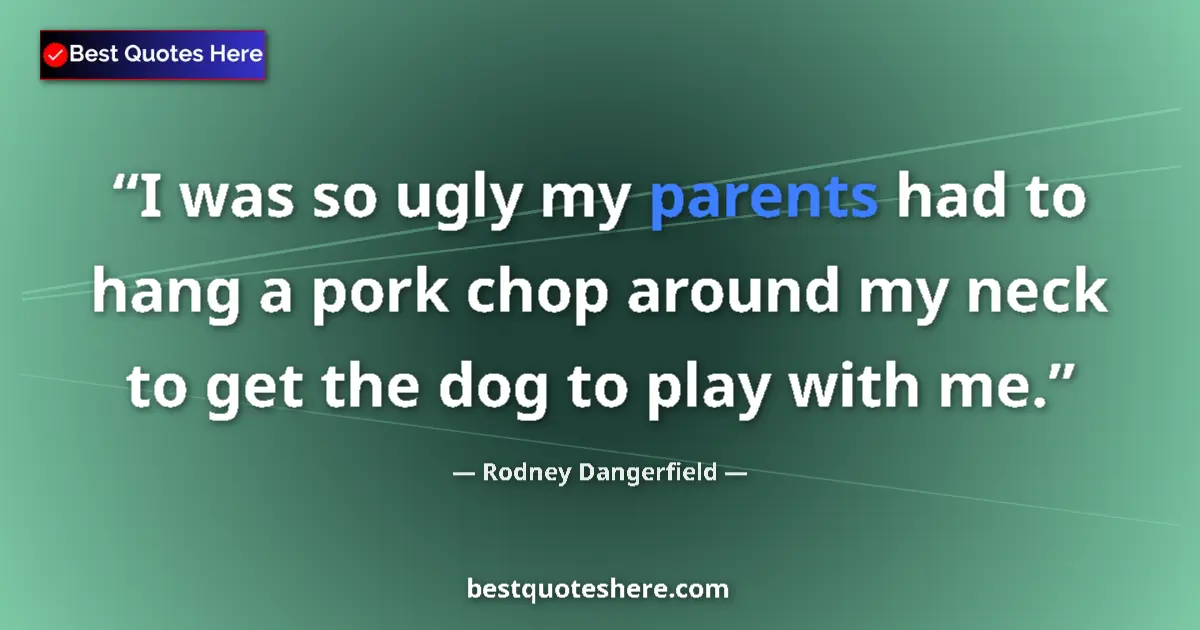 Image for the quote by Rodney Dangerfield: I was so ugly my parents had to hang a pork chop around my neck to get the dog to play with me....