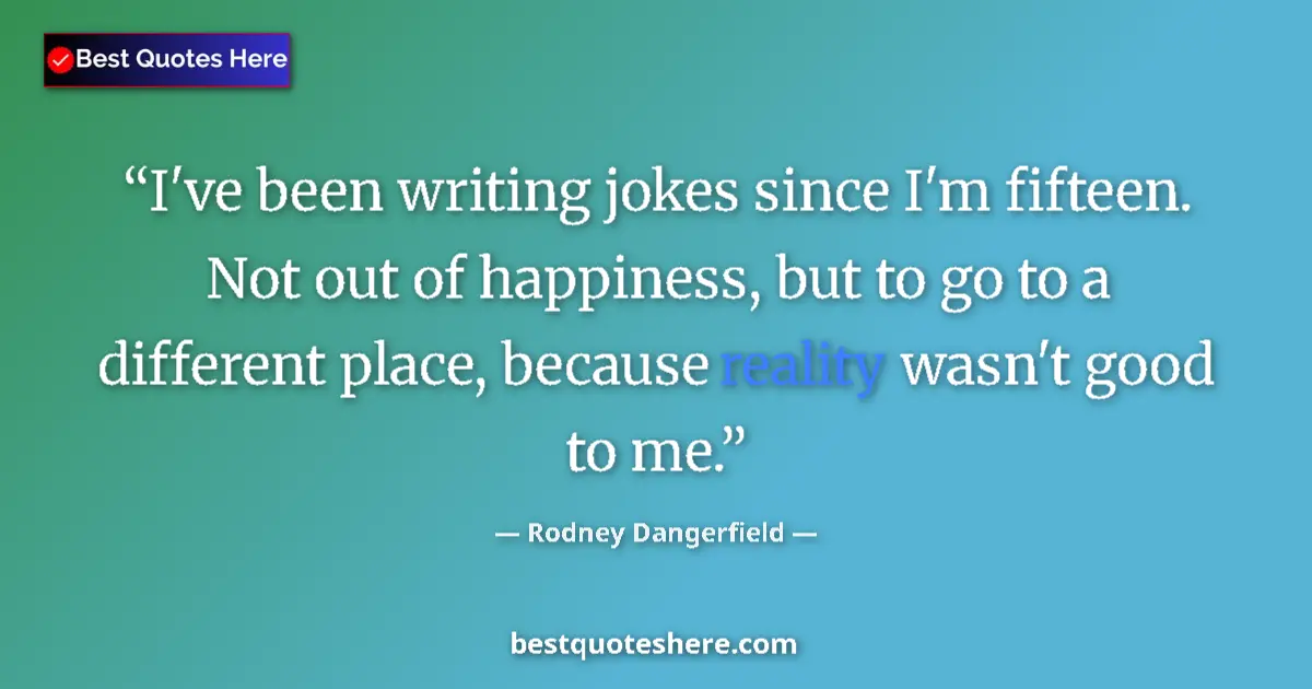 Quote by Rodney Dangerfield: I've been writing jokes since I'm fifteen. Not out of happiness, but to go to a different place, bec...