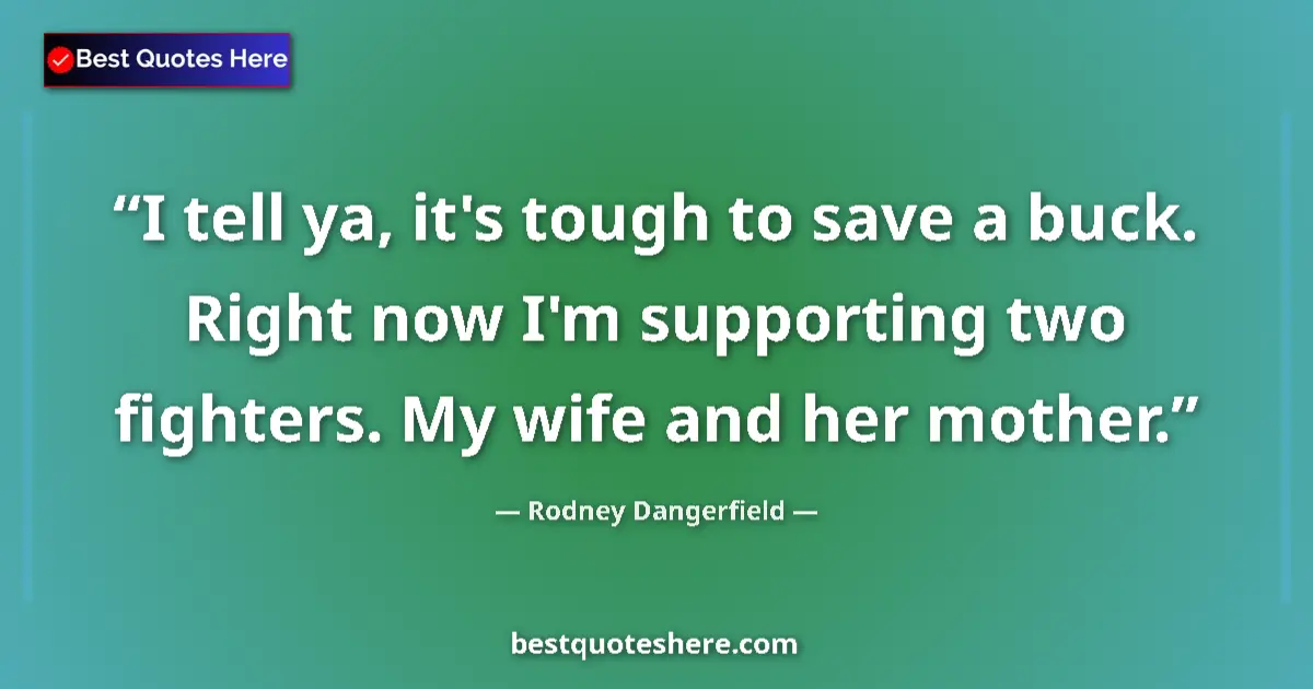 Image for the quote by Rodney Dangerfield: I tell ya, it's tough to save a buck. Right now I'm supporting two fighters. My wife and her mother....