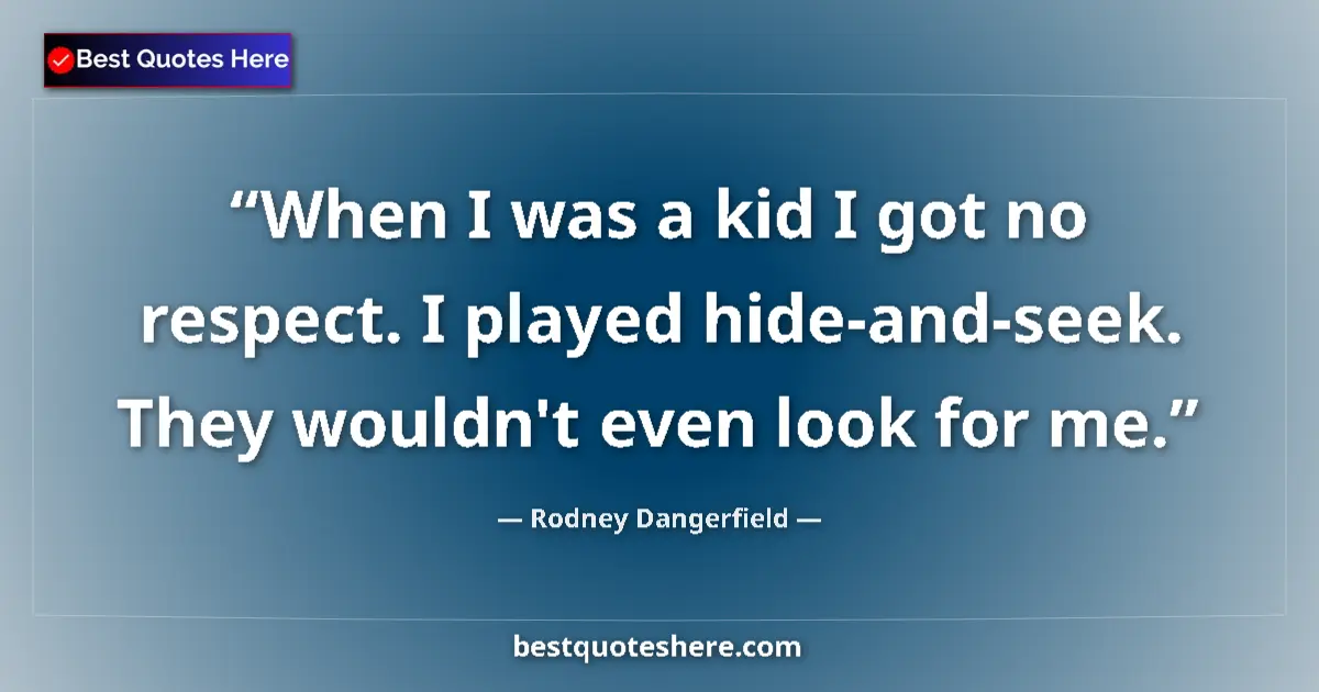 Quote by Rodney Dangerfield: When I was a kid I got no respect. I played hide-and-seek. They wouldn't even look for me....
