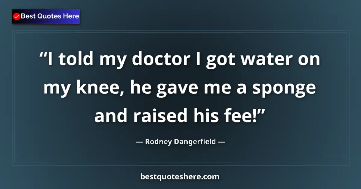 Quote by Rodney Dangerfield: I told my doctor I got water on my knee, he gave me a sponge and raised his fee!...