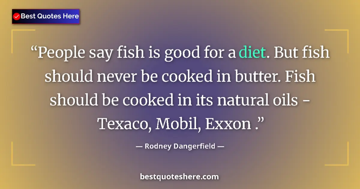 Quote by Rodney Dangerfield: People say fish is good for a diet. But fish should never be cooked in butter. Fish should be cooked...