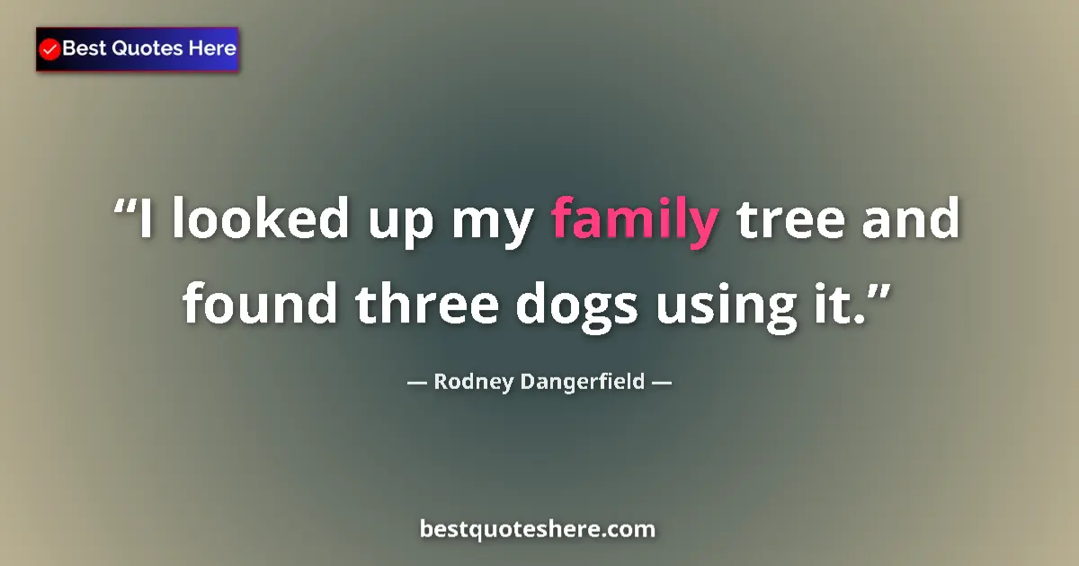 Quote by Rodney Dangerfield: I looked up my family tree and found three dogs using it....