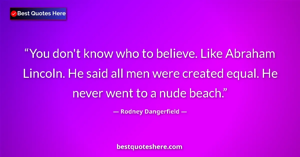 Quote by Rodney Dangerfield: You don't know who to believe. Like Abraham Lincoln. He said all men were created equal. He never we...