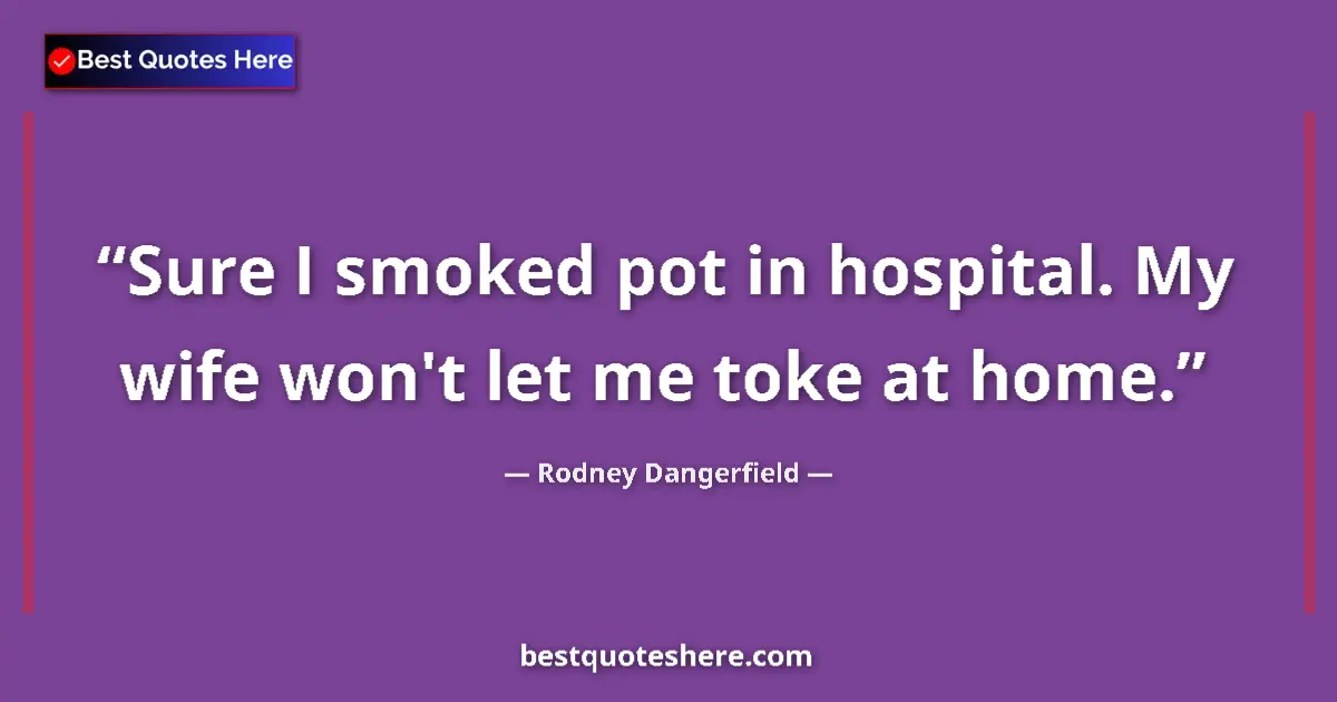 Image for the quote by Rodney Dangerfield: Sure I smoked pot in hospital. My wife won't let me toke at home....