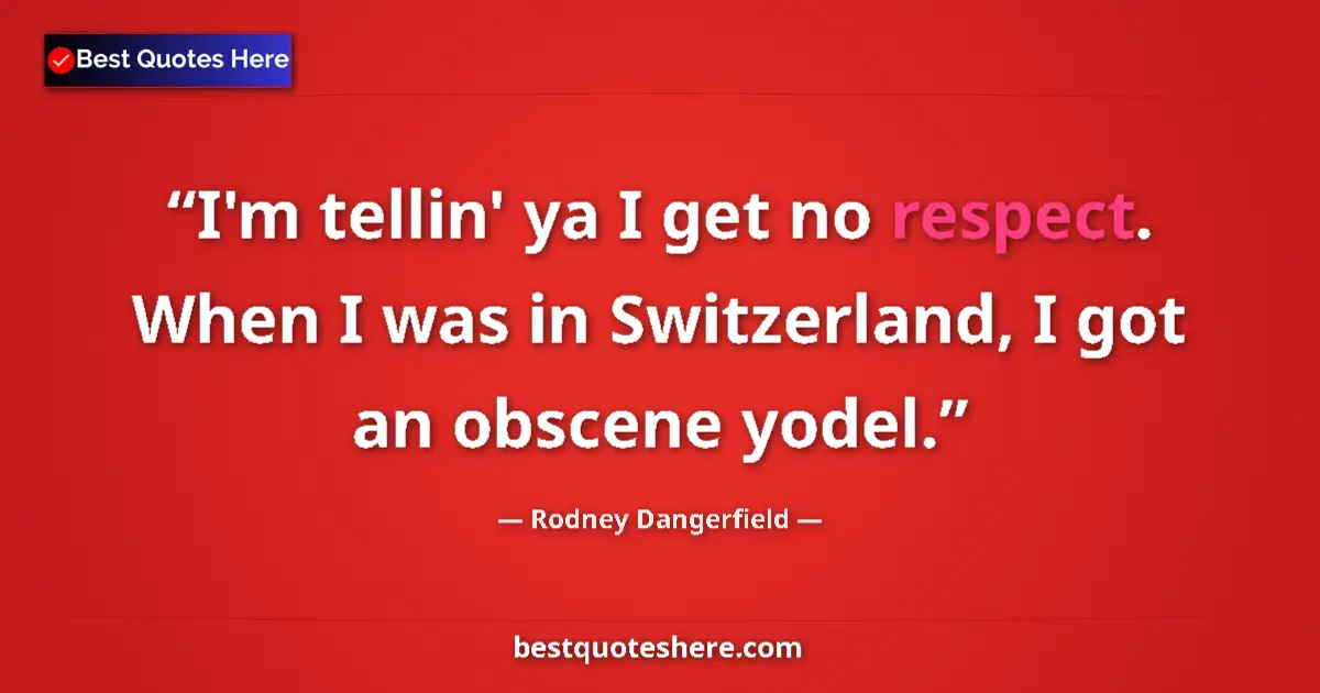 Quote by Rodney Dangerfield: I'm tellin' ya I get no respect. When I was in Switzerland, I got an obscene yodel....