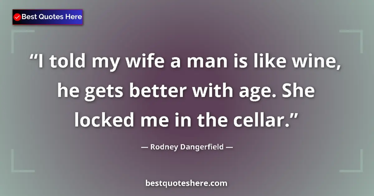 Image for the quote by Rodney Dangerfield: I told my wife a man is like wine, he gets better with age. She locked me in the cellar....
