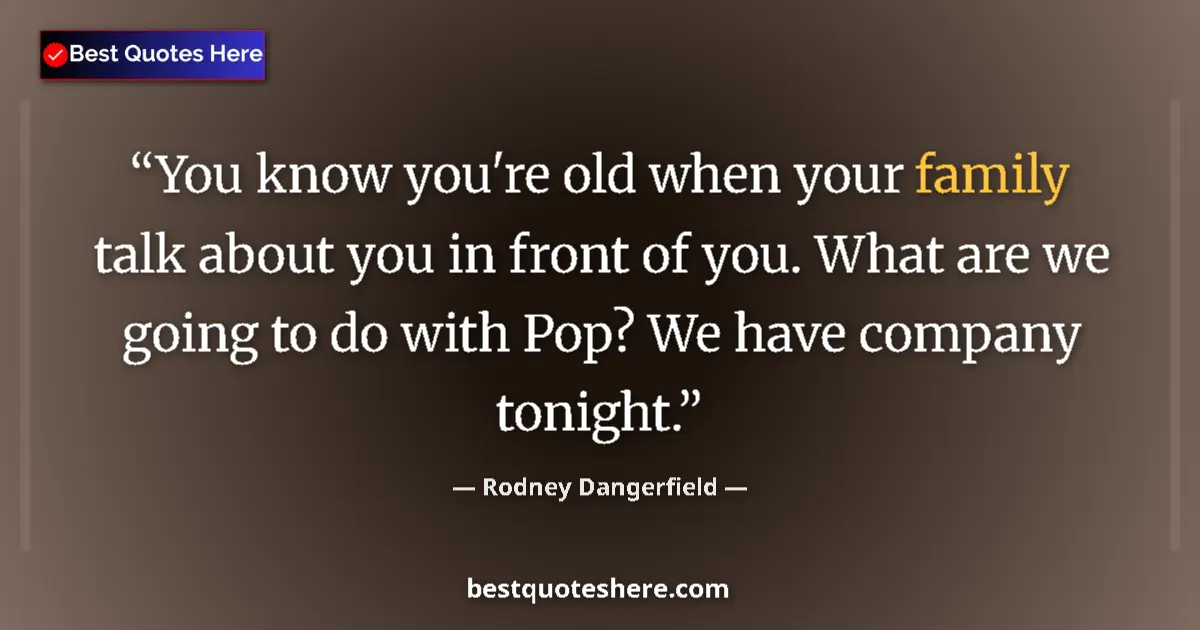 Quote by Rodney Dangerfield: You know you're old when your family talk about you in front of you. What are we going to do with Po...