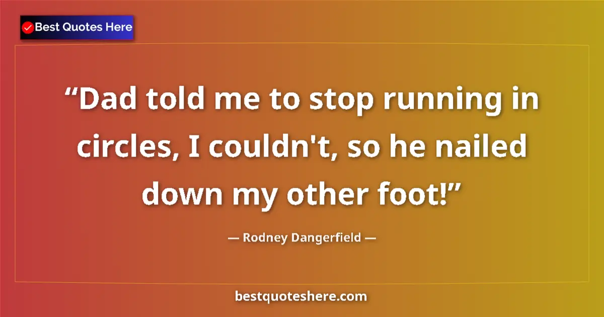 Quote by Rodney Dangerfield: Dad told me to stop running in circles, I couldn't, so he nailed down my other foot!...