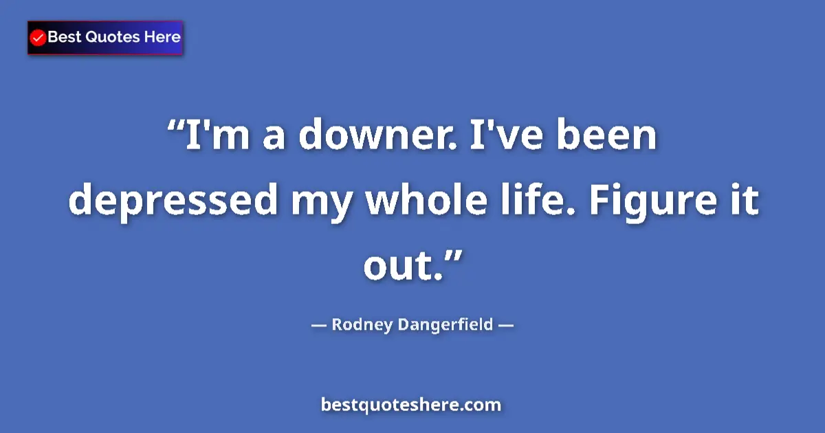 Quote by Rodney Dangerfield: I'm a downer. I've been depressed my whole life. Figure it out....