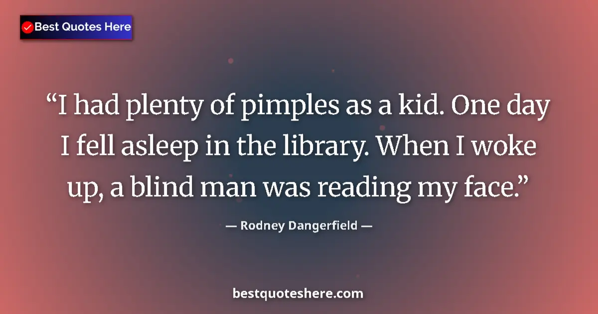 Quote by Rodney Dangerfield: I had plenty of pimples as a kid. One day I fell asleep in the library. When I woke up, a blind man ...