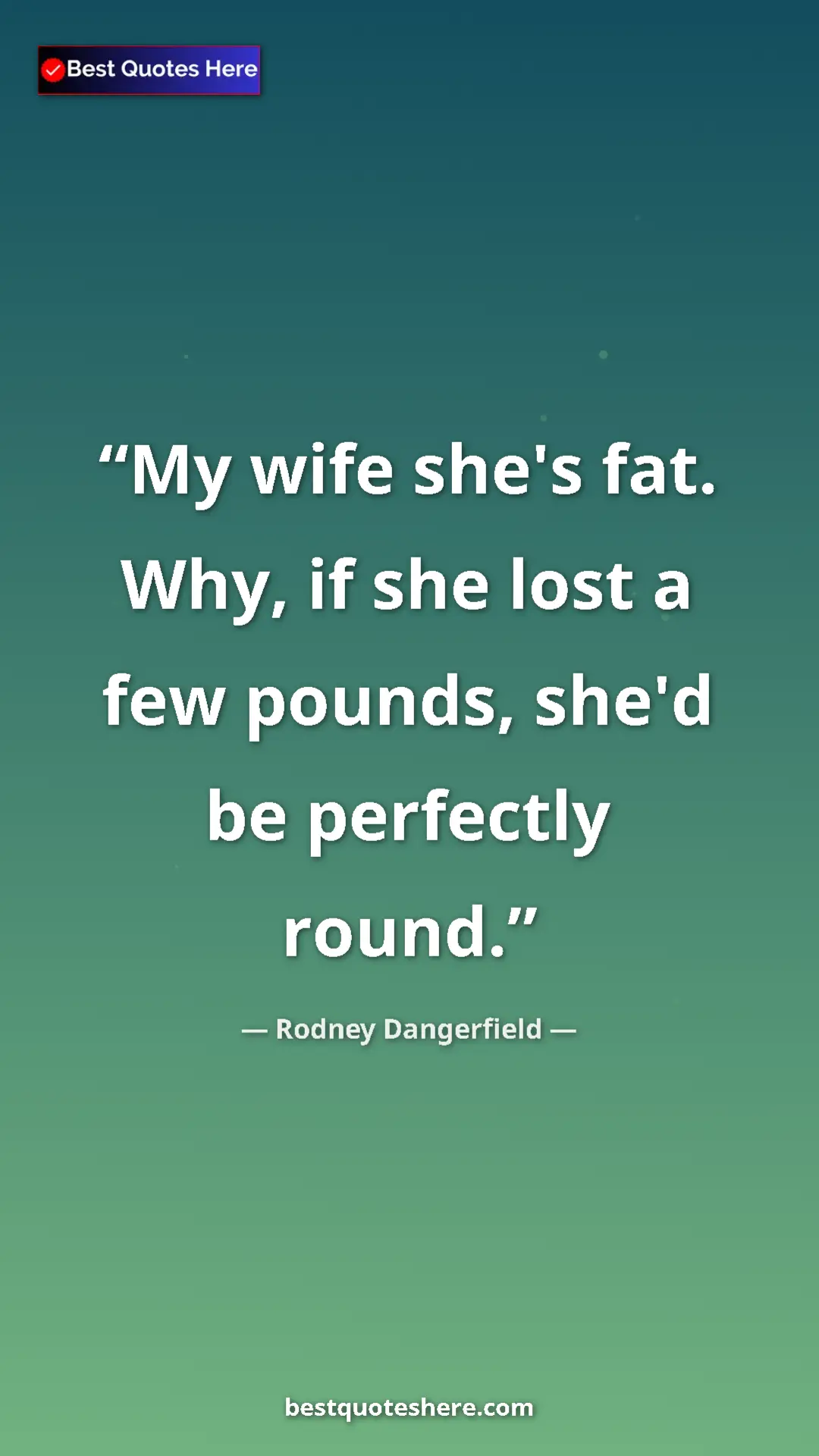 Pinterest quote poster by Rodney Dangerfield: "My wife she's fat. Why, if she lost a few pounds, she'd be..."