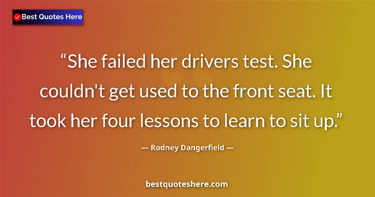 Quote by Rodney Dangerfield: She failed her drivers test. She couldn't get used to the front seat. It took her four lessons to le...