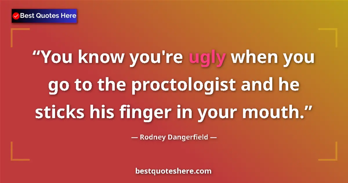 Quote by Rodney Dangerfield: You know you're ugly when you go to the proctologist and he sticks his finger in your mouth....