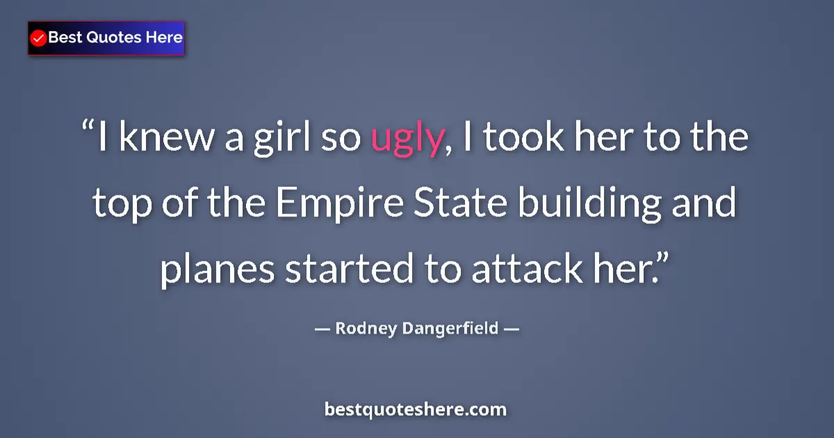 Quote by Rodney Dangerfield: I knew a girl so ugly, I took her to the top of the Empire State building and planes started to atta...